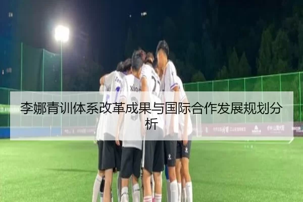 李娜青训体系改革成果与国际合作发展规划分析