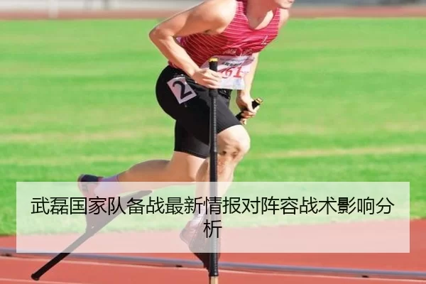 武磊国家队备战最新情报对阵容战术影响分析