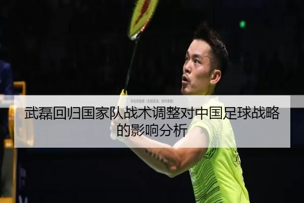 武磊回归国家队战术调整对中国足球战略的影响分析