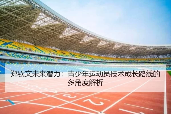 郑钦文未来潜力：青少年运动员技术成长路线的多角度解析